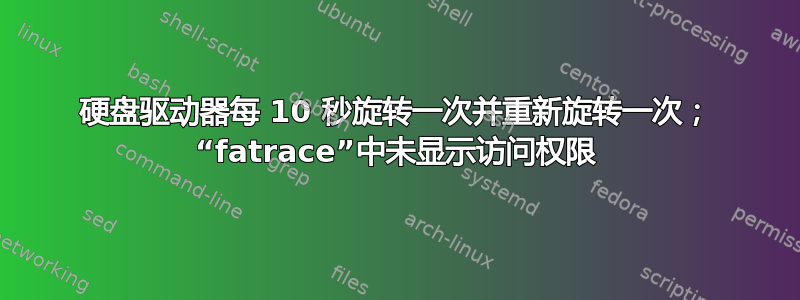 硬盘驱动器每 10 秒旋转一次并重新旋转一次； “fatrace”中未显示访问权限