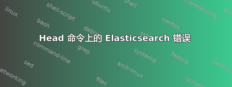 Head 命令上的 Elasticsearch 错误