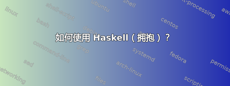 如何使用 Haskell（拥抱）？