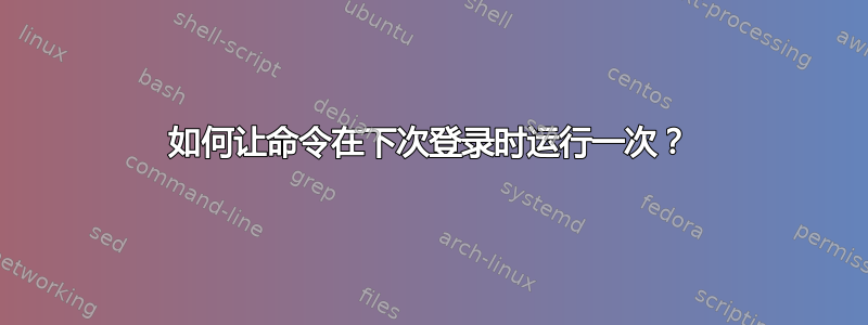 如何让命令在下次登录时运行一次？