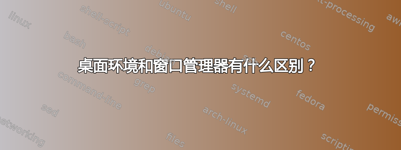 桌面环境和窗口管理器有什么区别？