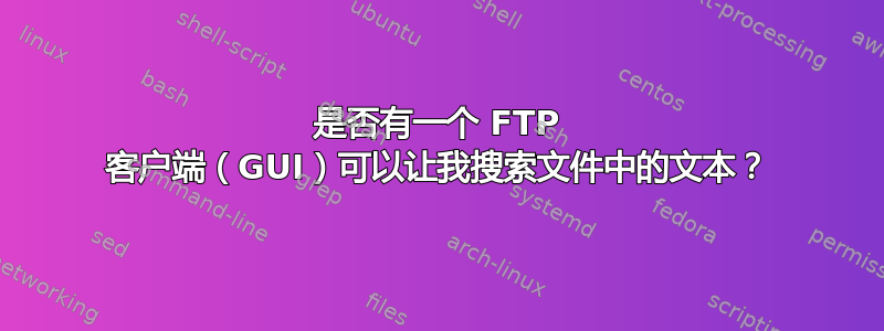 是否有一个 FTP 客户端（GUI）可以让我搜索文件中的文本？