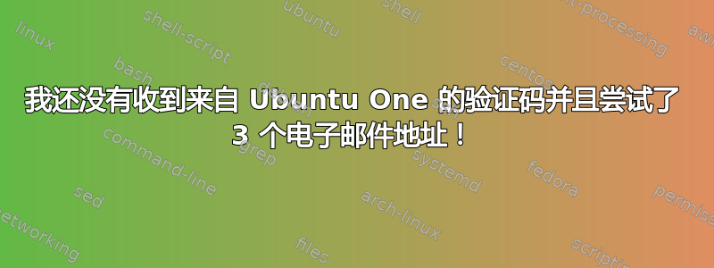 我还没有收到来自 Ubuntu One 的验证码并且尝试了 3 个电子邮件地址！