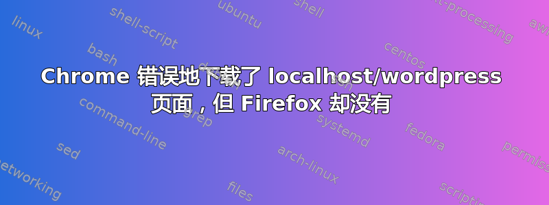 Chrome 错误地下载了 localhost/wordpress 页面，但 Firefox 却没有