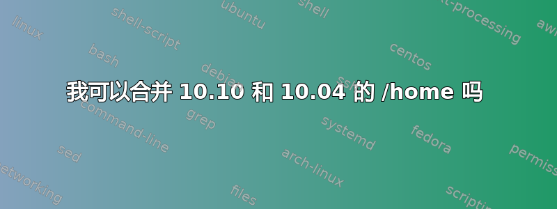 我可以合并 10.10 和 10.04 的 /home 吗