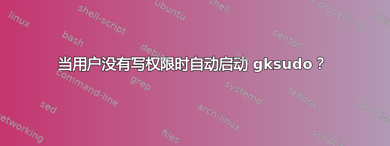 当用户没有写权限时自动启动 gksudo？