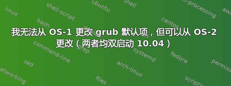 我无法从 OS-1 更改 grub 默认项，但可以从 OS-2 更改（两者均双启动 10.04）