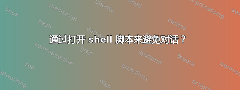 通过打开 shell 脚本来避免对话？