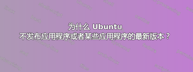 为什么 Ubuntu 不发布应用程序或者某些应用程序的最新版本？