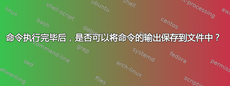 命令执行完毕后，是否可以将命令的输出保存到文件中？