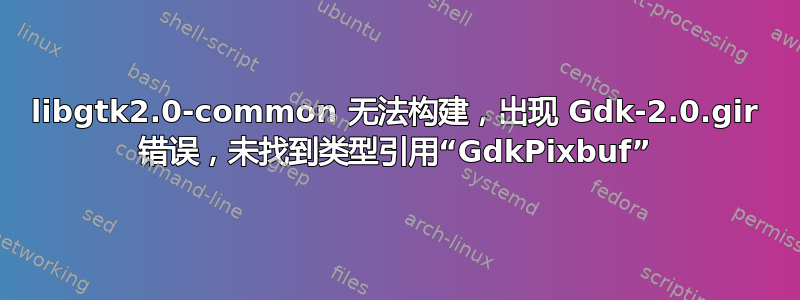 libgtk2.0-common 无法构建，出现 Gdk-2.0.gir 错误，未找到类型引用“GdkPixbuf”