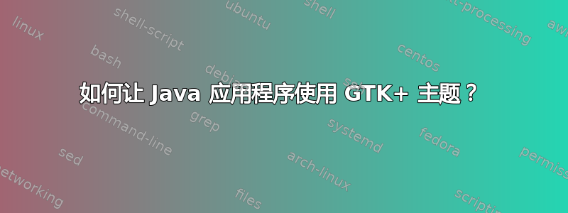 如何让 Java 应用程序使用 GTK+ 主题？