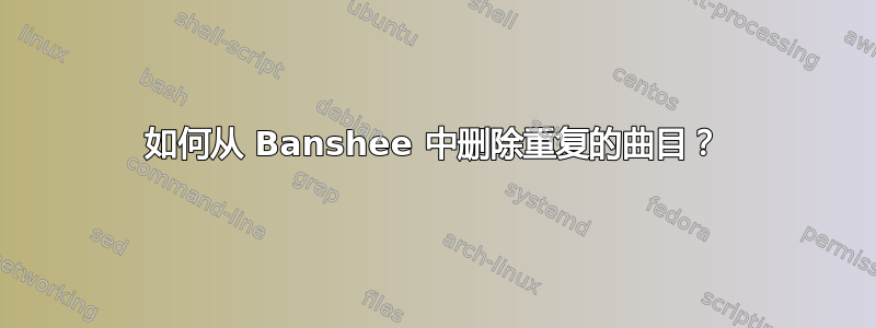 如何从 Banshee 中删除重复的曲目？