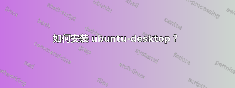 如何安装 ubuntu-desktop？