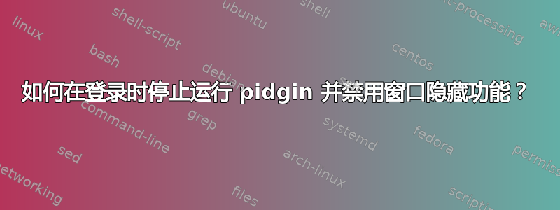 如何在登录时停止运行 pidgin 并禁用窗口隐藏功能？