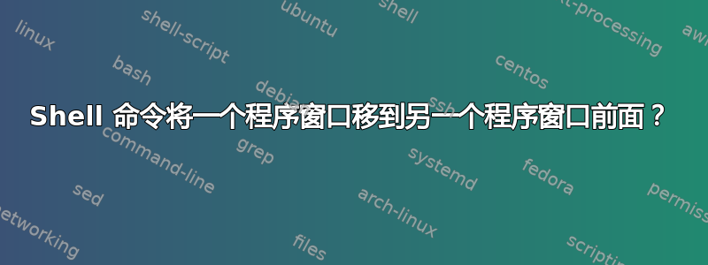 Shell 命令将一个程序窗口移到另一个程序窗口前面？