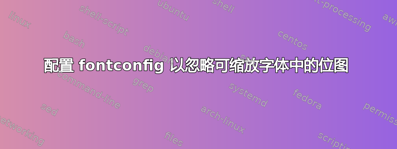 配置 fontconfig 以忽略可缩放字体中的位图