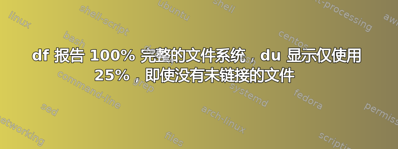 df 报告 100% 完整的文件系统，du 显示仅使用 25%，即使没有未链接的文件 