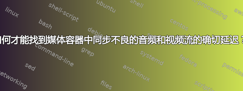 如何才能找到媒体容器中同步不良的音频和视频流的确切延迟？