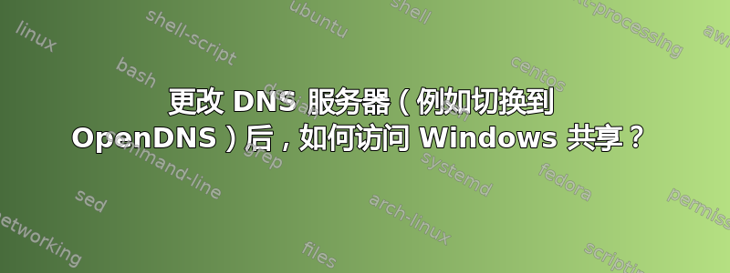 更改 DNS 服务器（例如切换到 OpenDNS）后，如何访问 Windows 共享？