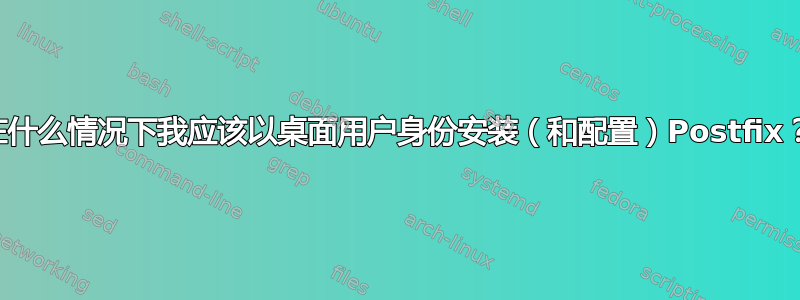 在什么情况下我应该以桌面用户身份安装（和配置）Postfix？