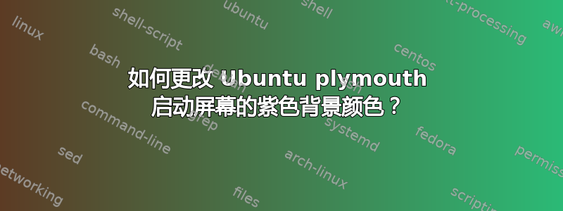 如何更改 Ubuntu plymouth 启动屏幕的紫色背景颜色？