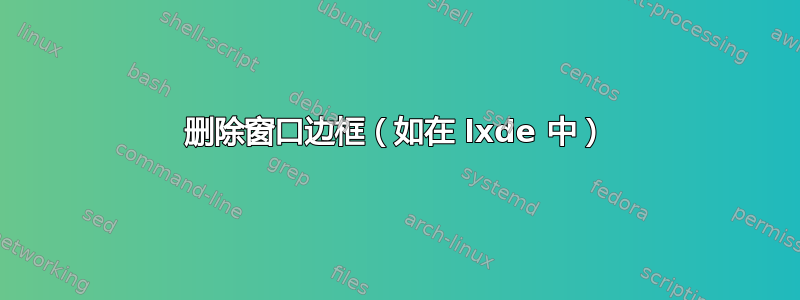 删除窗口边框（如在 lxde 中）