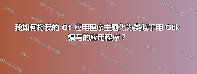 我如何将我的 Qt 应用程序主题化为类似于用 Gtk 编写的应用程序？