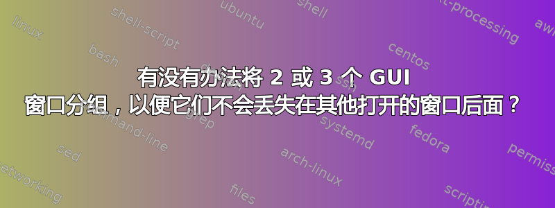 有没有办法将 2 或 3 个 GUI 窗口分组，以便它们不会丢失在其他打开的窗口后面？