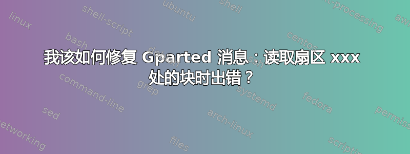 我该如何修复 Gparted 消息：读取扇区 xxx 处的块时出错？