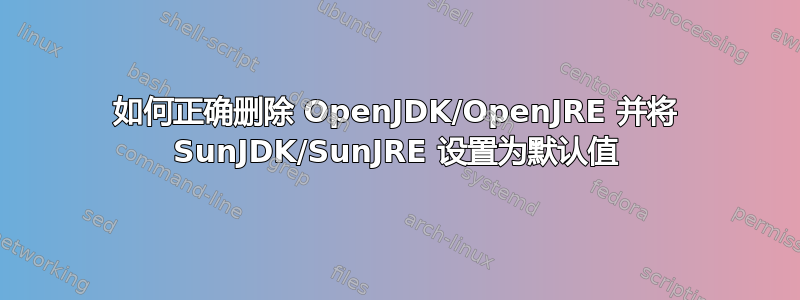 如何正确删除 OpenJDK/OpenJRE 并将 SunJDK/SunJRE 设置为默认值