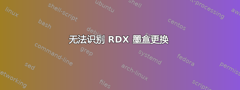 无法识别 RDX 墨盒更换