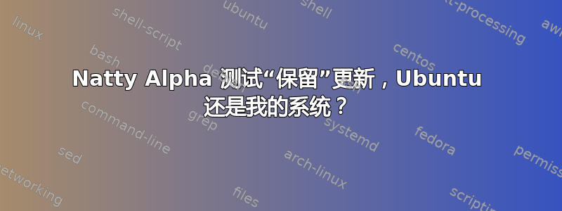 Natty Alpha 测试“保留”更新，Ubuntu 还是我的系统？