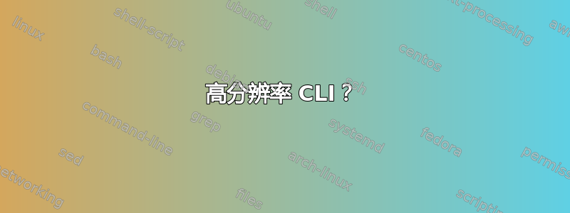 高分辨率 CLI？