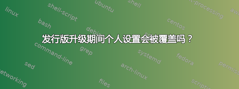 发行版升级期间个人设置会被覆盖吗？