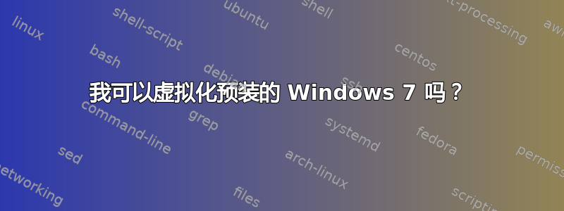 我可以虚拟化预装的 Windows 7 吗？