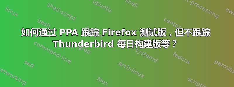 如何通过 PPA 跟踪 Firefox 测试版，但不跟踪 Thunderbird 每日构建版等？