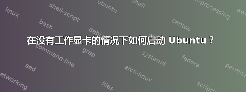 在没有工作显卡的情况下如何启动 Ubuntu？