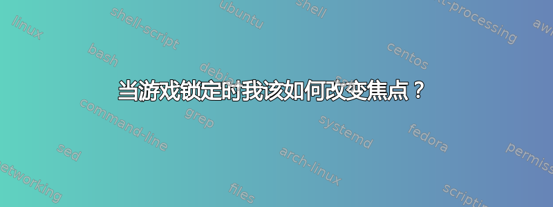 当游戏锁定时我该如何改变焦点？