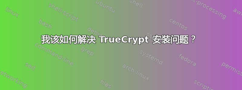 我该如何解决 TrueCrypt 安装问题？