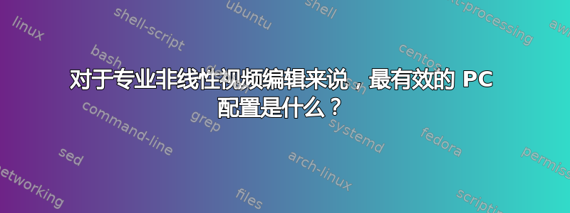 对于专业非线性视频编辑来说，最有效的 PC 配置是什么？