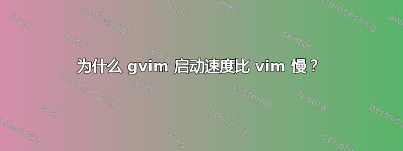 为什么 gvim 启动速度比 vim 慢？