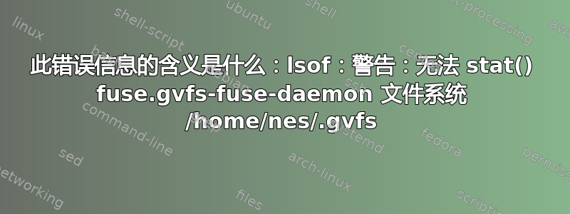 此错误信息的含义是什么：lsof：警告：无法 stat() fuse.gvfs-fuse-daemon 文件系统 /home/nes/.gvfs