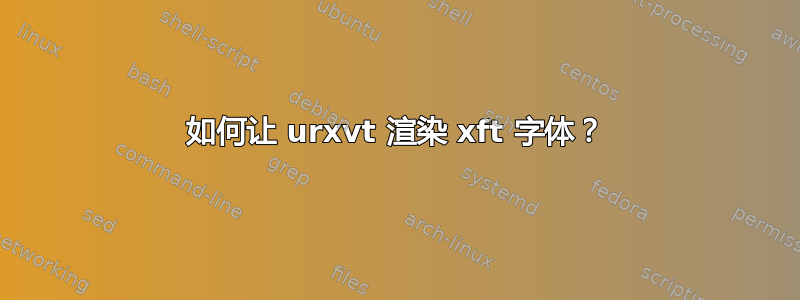 如何让 urxvt 渲染 xft 字体？