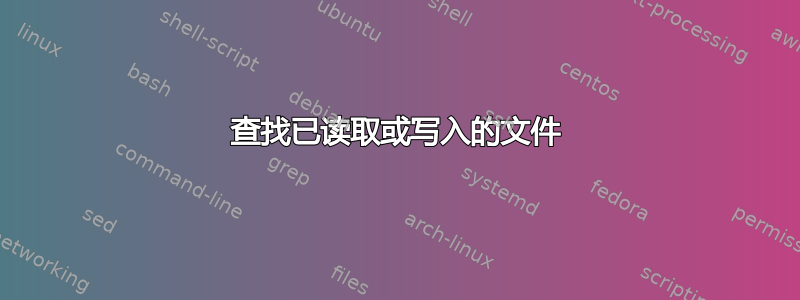 查找已读取或写入的文件