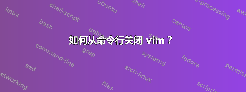 如何从命令行关闭 vim？