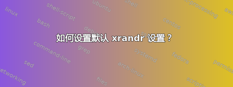 如何设置默认 xrandr 设置？