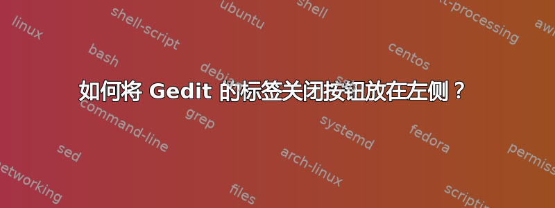 如何将 Gedit 的标签关闭按钮放在左侧？