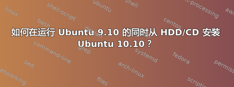 如何在运行 Ubuntu 9.10 的同时从 HDD/CD 安装 Ubuntu 10.10？