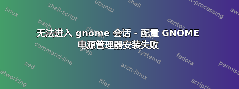 无法进入 gnome 会话 - 配置 GNOME 电源管理器安装失败